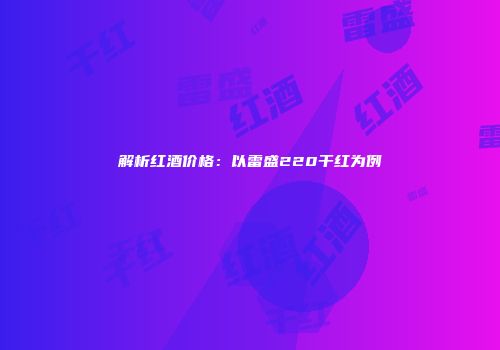 解析红酒价格：以雷盛220干红为例