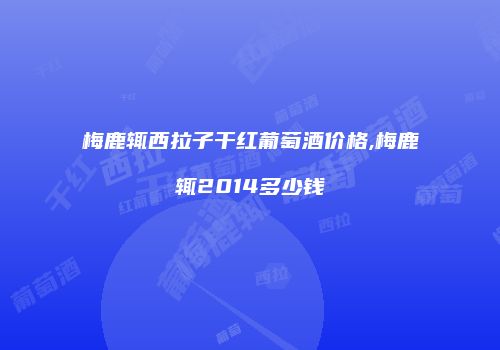 梅鹿辄西拉子干红葡萄酒价格,梅鹿辄2014多少钱