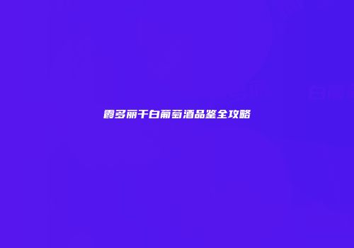 霞多丽干白葡萄酒品鉴全攻略
