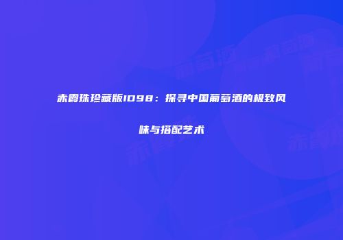 赤霞珠珍藏版ID98：探寻中国葡萄酒的极致风味与搭配艺术
