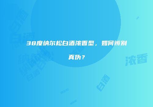 38度纳尔松白酒浓香型，如何辨别真伪？