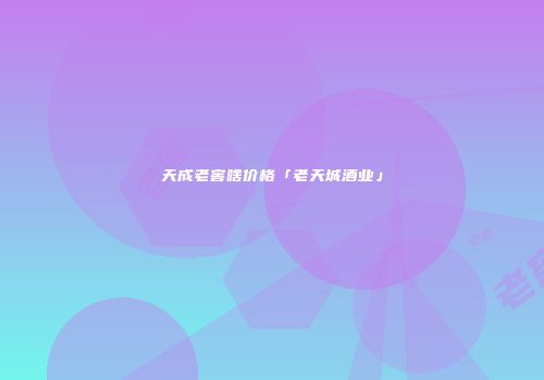 天成老窖啥价格「老天城酒业」