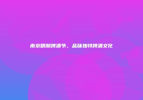 南京精酿啤酒节，品味独特啤酒文化