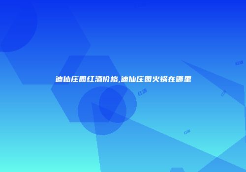 迪仙庄园红酒价格,迪仙庄园火锅在哪里