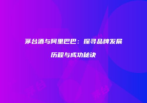 茅台酒与阿里巴巴：探寻品牌发展历程与成功秘诀