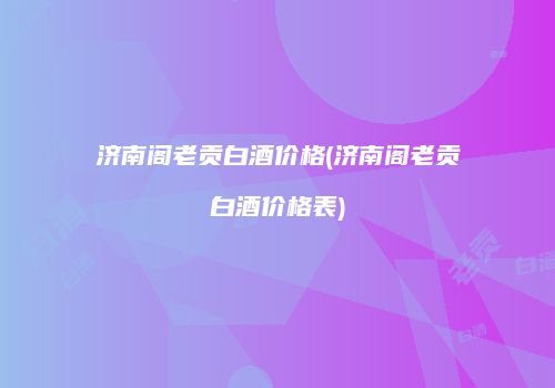 济南阁老贡白酒价格(济南阁老贡白酒价格表)