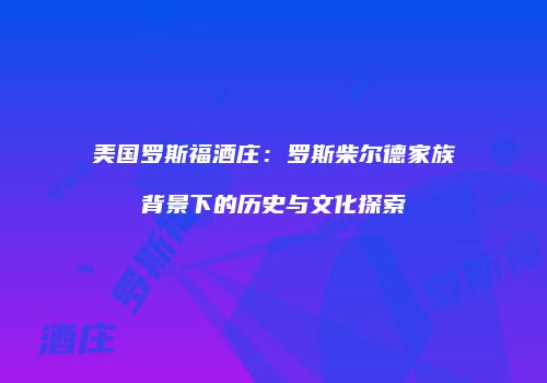 美国罗斯福酒庄：罗斯柴尔德家族背景下的历史与文化探索