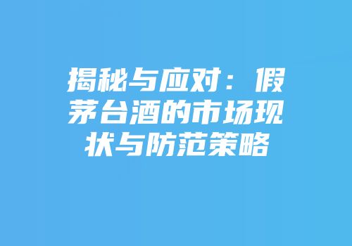 揭秘与应对：假茅台酒的市场现状与防范策略