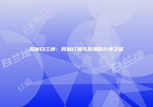 揭秘白兰地：跨越红酒与烈酒的分类之谜