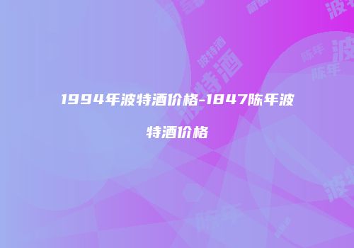 1994年波特酒价格-1847陈年波特酒价格
