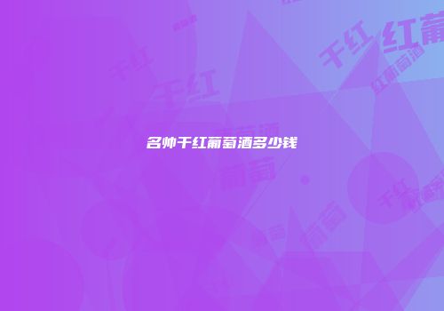 名帅干红葡萄酒多少钱