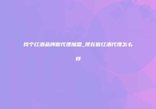找个红酒品牌做代理加盟_现在做红酒代理怎么样