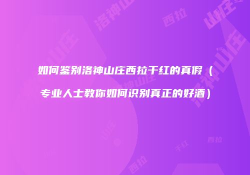 如何鉴别洛神山庄西拉干红的真假（专业人士教你如何识别真正的好酒）