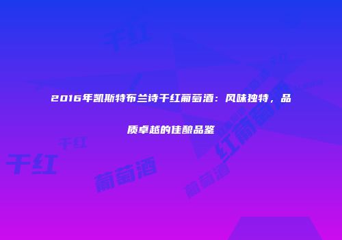 2016年凯斯特布兰诗干红葡萄酒：风味独特，品质卓越的佳酿品鉴