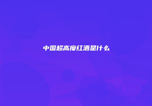 中国超高度红酒是什么