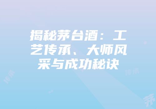 揭秘茅台酒：工艺传承、大师风采与成功秘诀