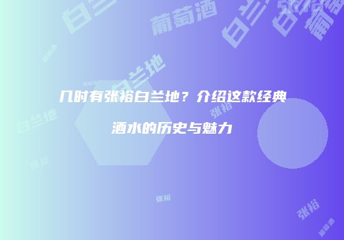 几时有张裕白兰地？介绍这款经典酒水的历史与魅力