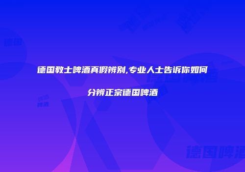 德国教士啤酒真假辨别,专业人士告诉你如何分辨正宗德国啤酒