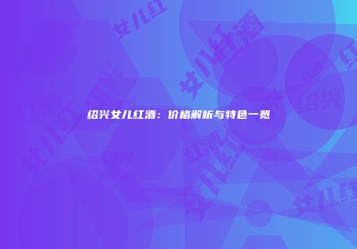 绍兴女儿红酒：价格解析与特色一览