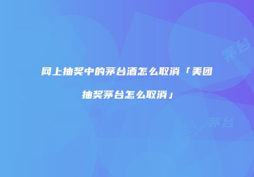 网上抽奖中的茅台酒怎么取消「美团抽奖茅台怎么取消」