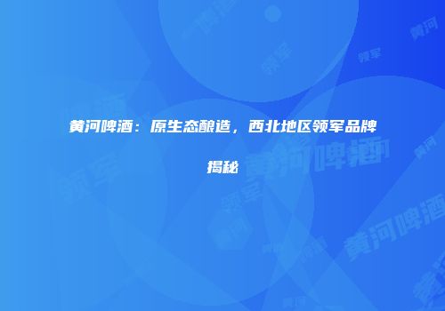 黄河啤酒：原生态酿造，西北地区领军品牌揭秘