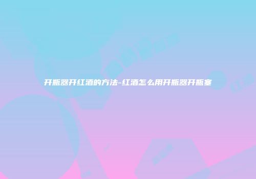开瓶器开红酒的方法-红酒怎么用开瓶器开瓶塞