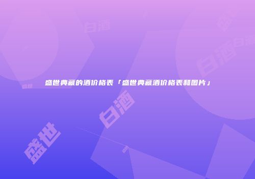 盛世典藏的酒价格表「盛世典藏酒价格表和图片」