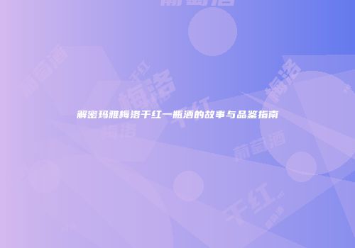 解密玛雅梅洛干红一瓶酒的故事与品鉴指南
