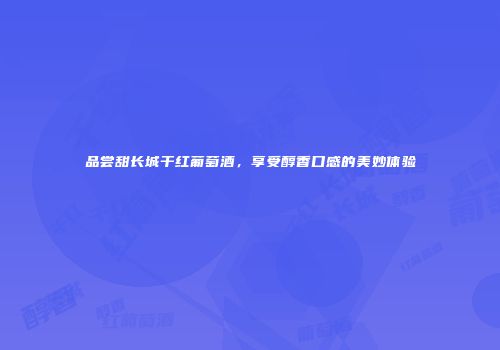 品尝甜长城干红葡萄酒，享受醇香口感的美妙体验