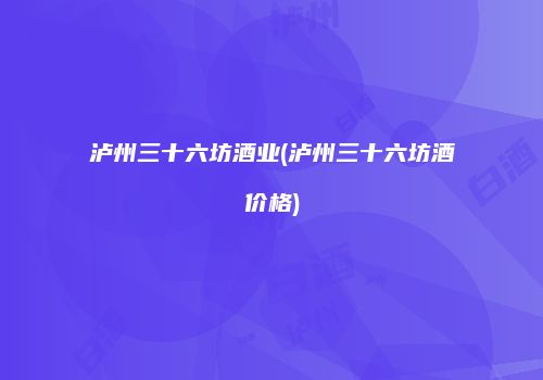 泸州三十六坊酒业(泸州三十六坊酒价格)