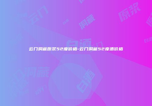 云门洞藏原浆52度价格-云门洞藏52度酒价格