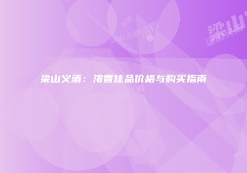 梁山义酒：浓香佳品价格与购买指南