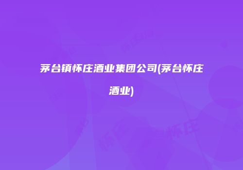 茅台镇怀庄酒业集团公司(茅台怀庄酒业)