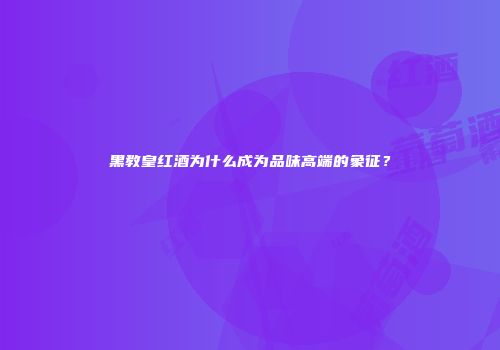 黑教皇红酒为什么成为品味高端的象征？