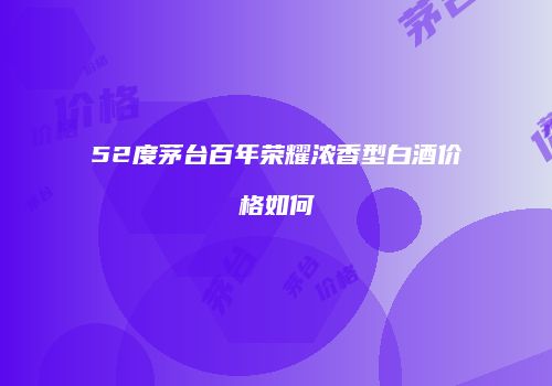 52度茅台百年荣耀浓香型白酒价格如何