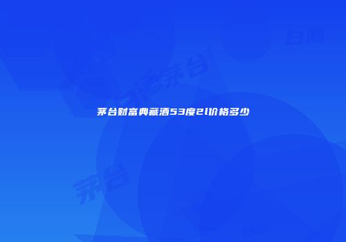 茅台财富典藏酒53度2l价格多少