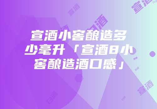宣酒小窖酿造多少毫升「宣酒8小窖酿造酒口感」