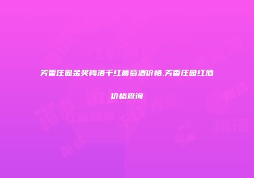芳香庄园金奖梅洛干红葡萄酒价格,芳香庄园红酒价格查询
