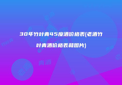 30年竹叶青45度酒价格表(老酒竹叶青酒价格表和图片)