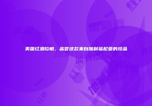 美国红酒拉帕，品尝这款来自加利福尼亚的珍品