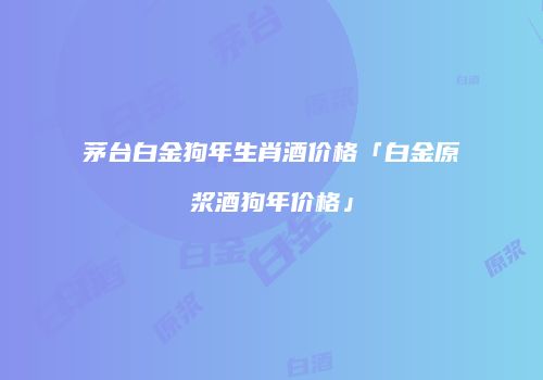 茅台白金狗年生肖酒价格「白金原浆酒狗年价格」