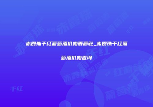 赤霞珠干红葡萄酒价格表葡驼_赤霞珠干红葡萄酒价格查询