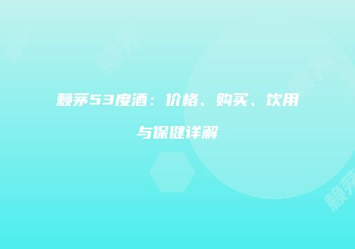 赖茅53度酒：价格、购买、饮用与保健详解