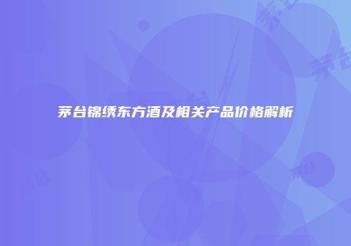 茅台锦绣东方酒及相关产品价格解析