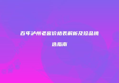 百年泸州老窖价格表解析及珍品挑选指南
