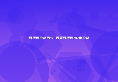 西凤酒价格多少_五星西凤酒40度价格