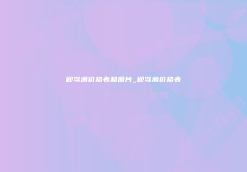 迎驾酒价格表和图片_迎驾酒价格表