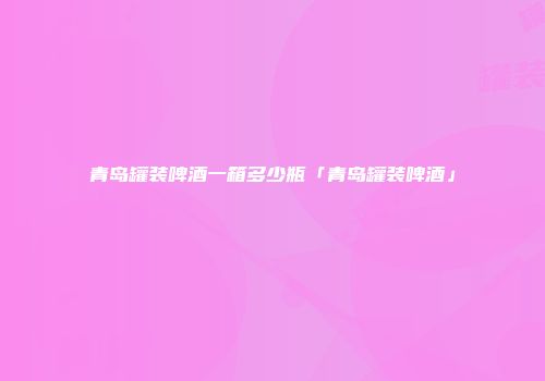 青岛罐装啤酒一箱多少瓶「青岛罐装啤酒」