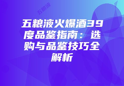 五粮液火爆酒39度品鉴指南：选购与品鉴技巧全解析