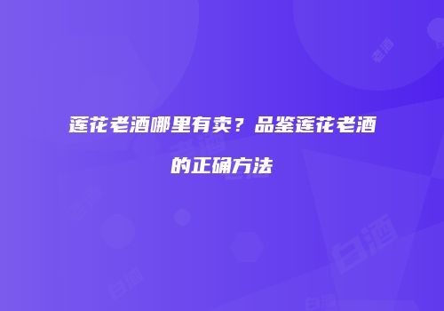 莲花老酒哪里有卖？品鉴莲花老酒的正确方法
